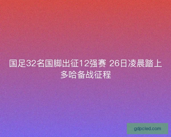 国足32名国脚出征12强赛 26日凌晨踏上多哈备战征程