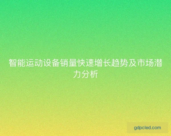 智能运动设备销量快速增长趋势及市场潜力分析