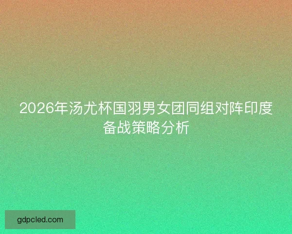 2026年汤尤杯国羽男女团同组对阵印度备战策略分析